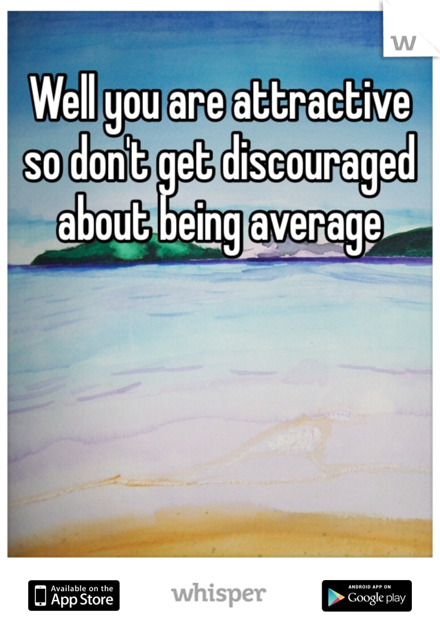 Well you are attractive so don't get discouraged about being average 