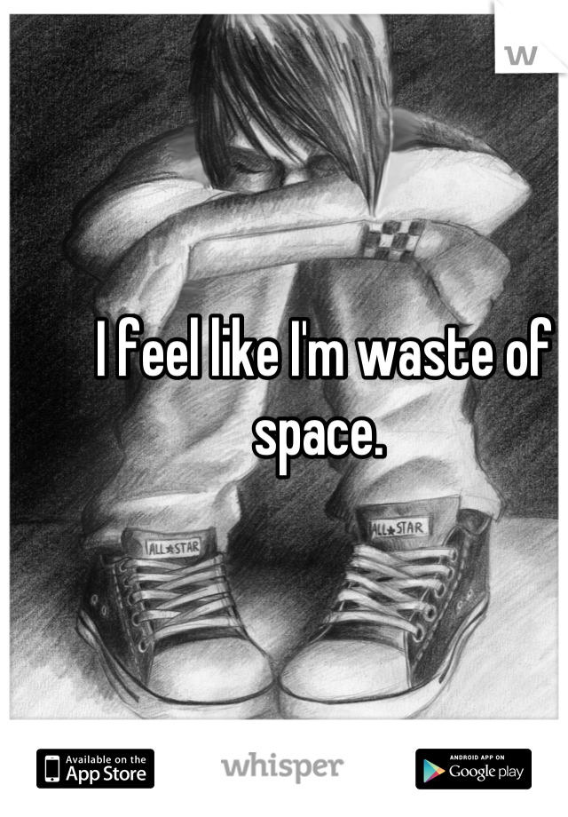 I feel like I'm waste of space. 