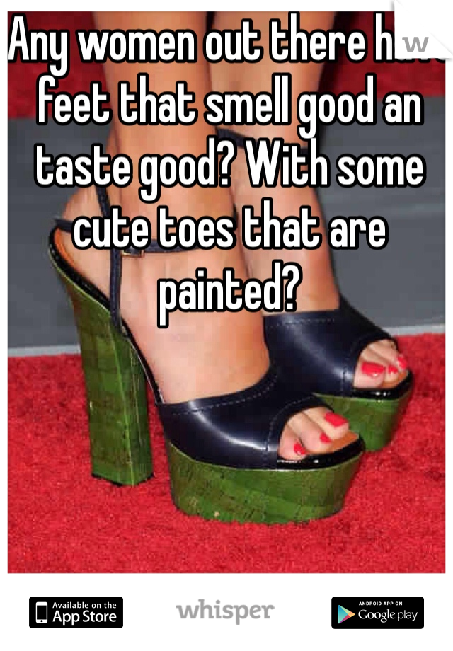 Any women out there have feet that smell good an taste good? With some cute toes that are painted?