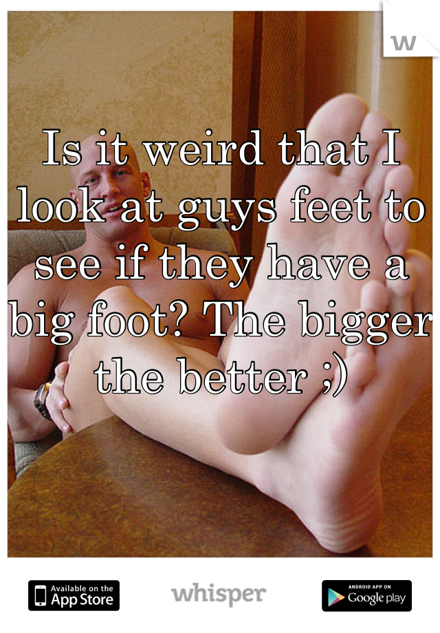 Is it weird that I look at guys feet to see if they have a big foot? The bigger the better ;)