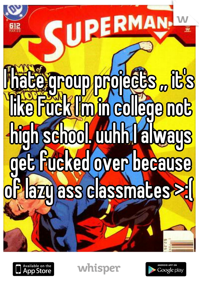 I hate group projects ,, it's like Fuck I'm in college not high school. uuhh I always get fucked over because of lazy ass classmates >:(  