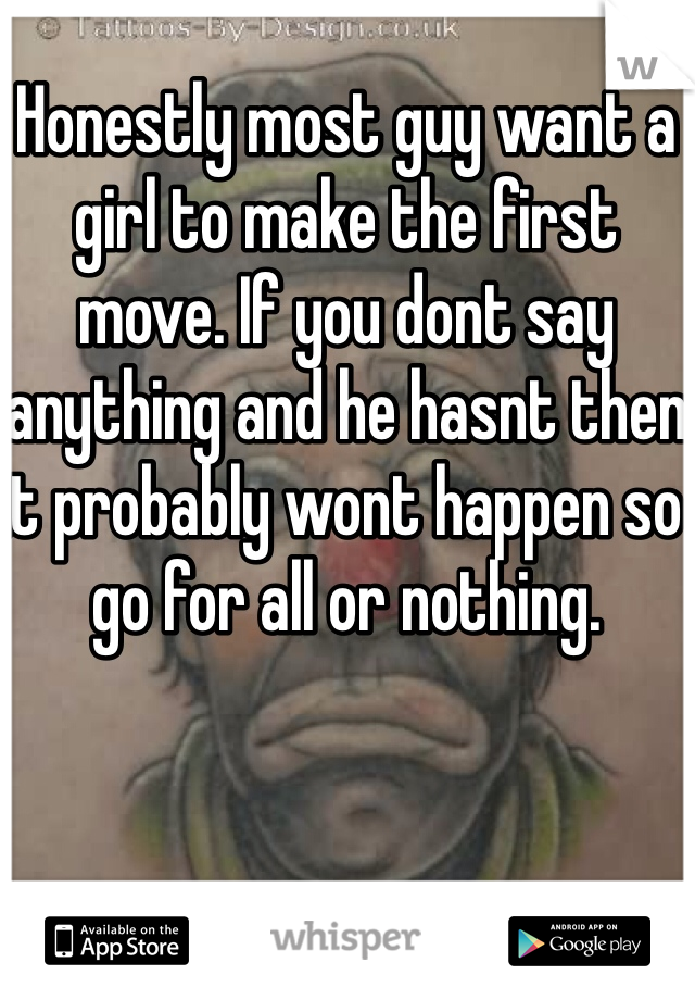 Honestly most guy want a girl to make the first move. If you dont say anything and he hasnt then it probably wont happen so go for all or nothing.
