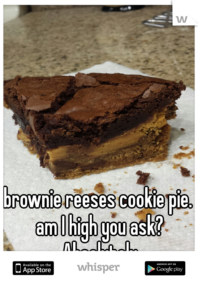 brownie reeses cookie pie. am I high you ask? Absolutely