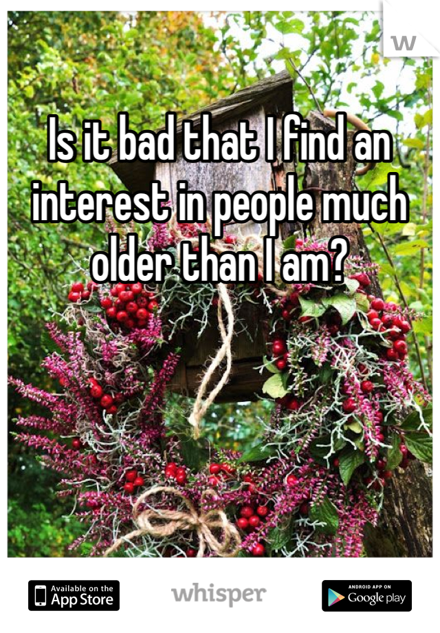 Is it bad that I find an interest in people much older than I am?
