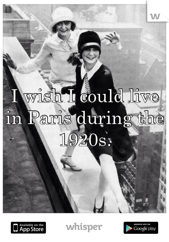 I wish I could live in Paris during the 1920s. 