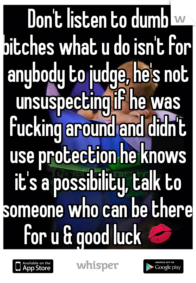 Don't listen to dumb bitches what u do isn't for anybody to judge, he's not unsuspecting if he was fucking around and didn't use protection he knows it's a possibility, talk to someone who can be there for u & good luck 💋