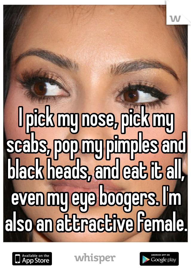 I pick my nose, pick my scabs, pop my pimples and black heads, and eat it all, even my eye boogers. I'm also an attractive female.