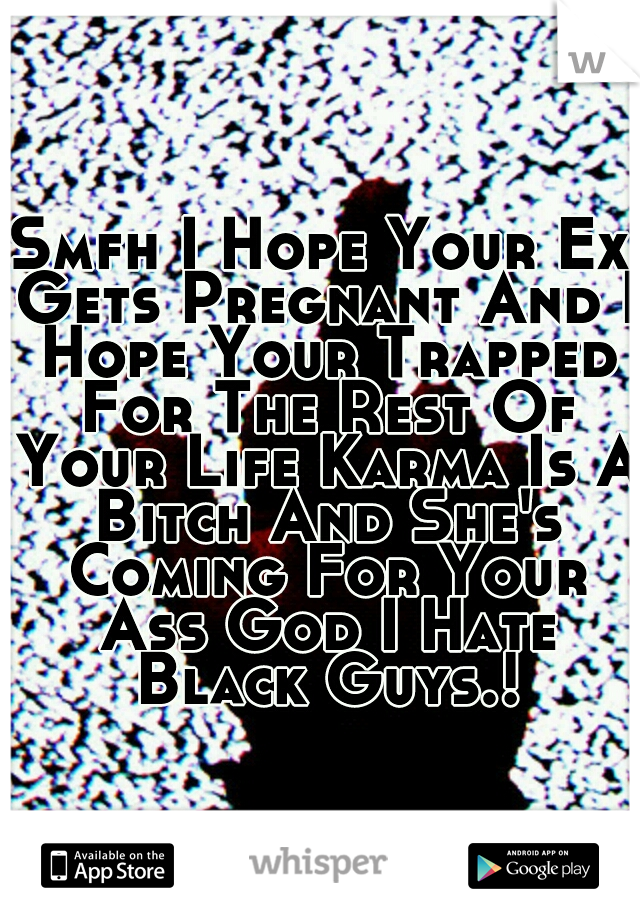 Smfh I Hope Your Ex Gets Pregnant And I Hope Your Trapped For The Rest Of Your Life Karma Is A Bitch And She's Coming For Your Ass God I Hate Black Guys.!