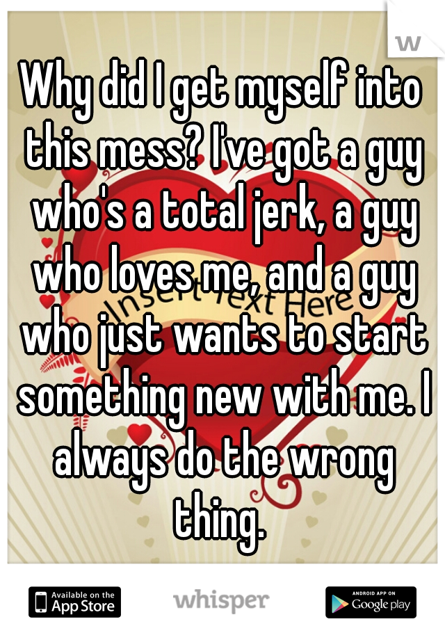 Why did I get myself into this mess? I've got a guy who's a total jerk, a guy who loves me, and a guy who just wants to start something new with me. I always do the wrong thing. 