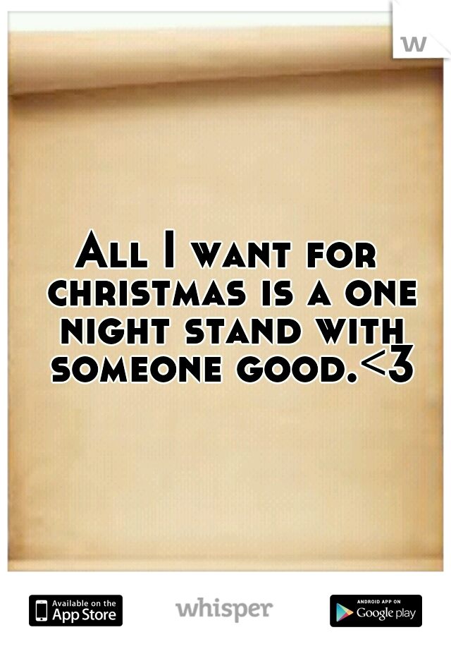All I want for christmas is a one night stand with someone good.<3