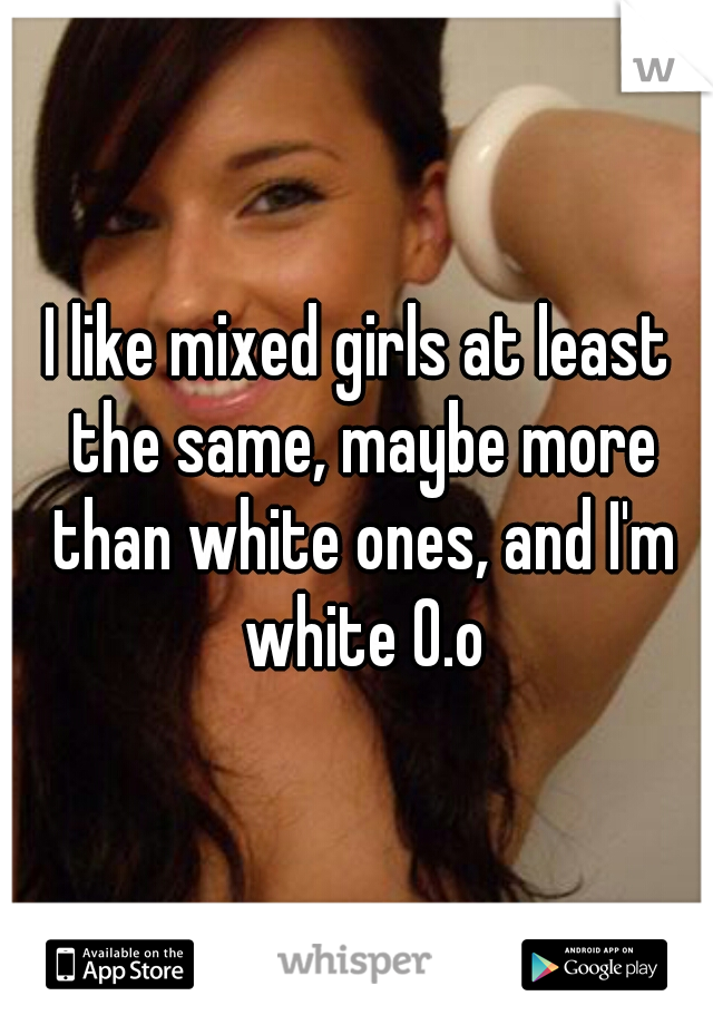 I like mixed girls at least the same, maybe more than white ones, and I'm white 0.o