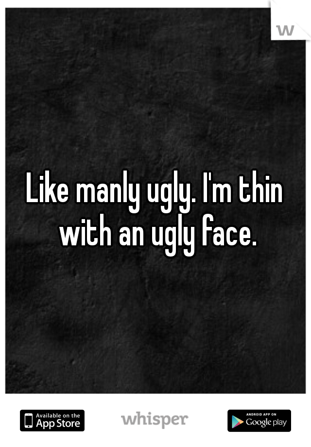 Like manly ugly. I'm thin with an ugly face.