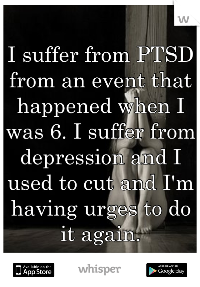 I suffer from PTSD from an event that happened when I was 6. I suffer from depression and I used to cut and I'm having urges to do it again.
