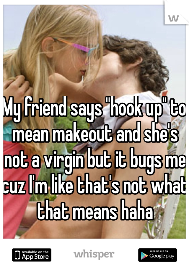 My friend says "hook up" to mean makeout and she's not a virgin but it bugs me cuz I'm like that's not what that means haha