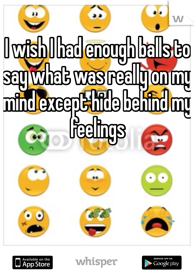 I wish I had enough balls to say what was really on my mind except hide behind my feelings 