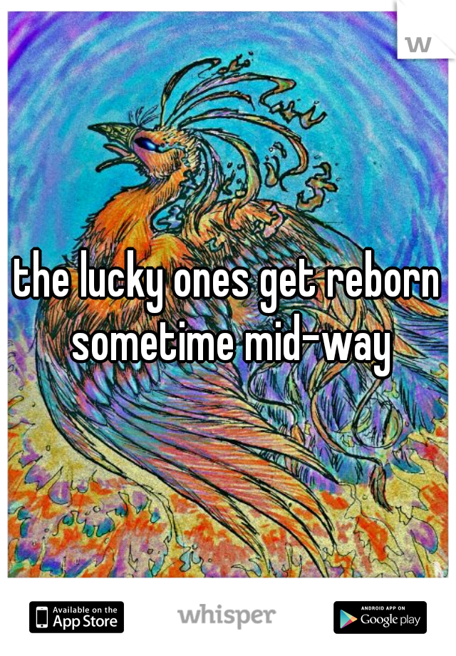 the lucky ones get reborn sometime mid-way
