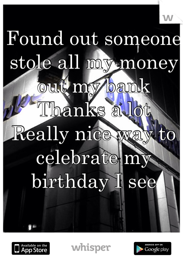 Found out someone stole all my money out my bank 
Thanks a lot 
Really nice way to celebrate my birthday I see 