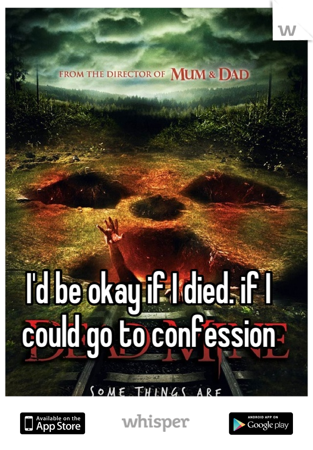 I'd be okay if I died. if I could go to confession
