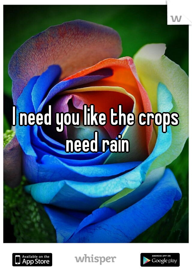 I need you like the crops need rain