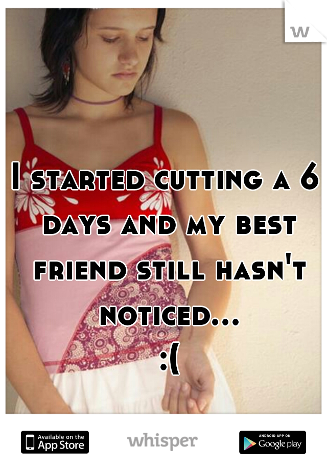 I started cutting a 6 days and my best friend still hasn't noticed... :(