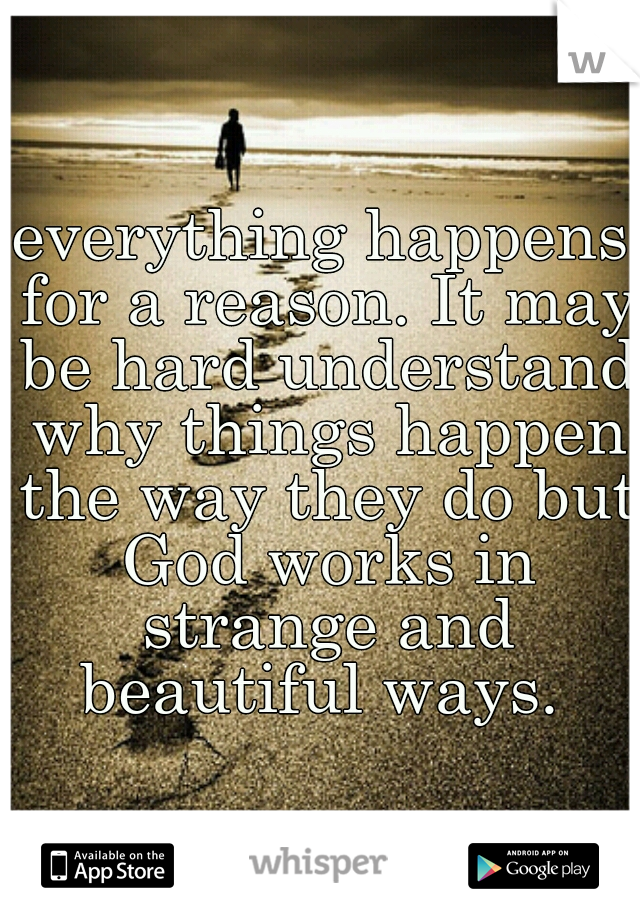 everything happens for a reason. It may be hard understand why things happen the way they do but God works in strange and beautiful ways. 