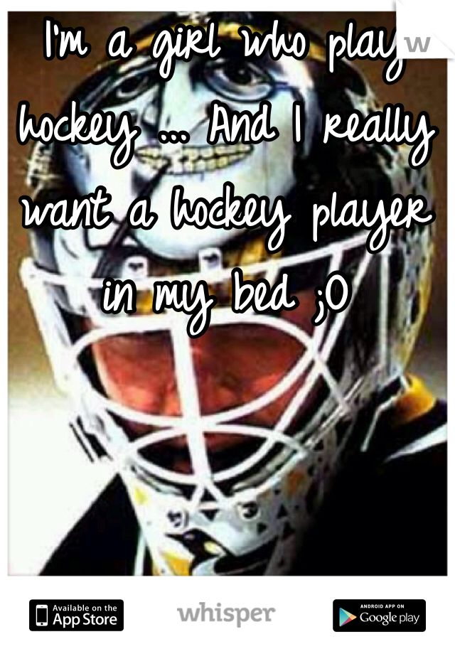 I'm a girl who play hockey ... And I really want a hockey player in my bed ;O
