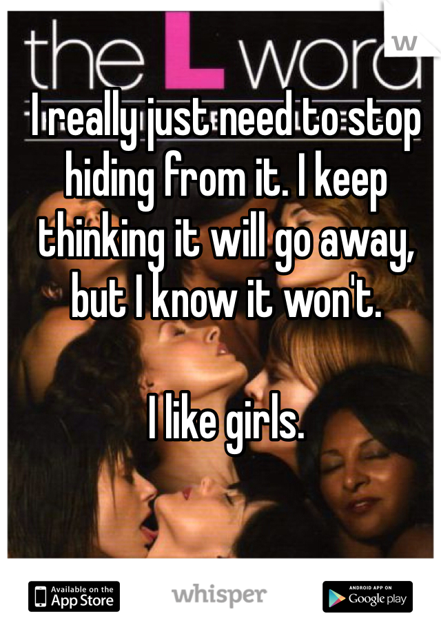 I really just need to stop hiding from it. I keep thinking it will go away, but I know it won't. 

I like girls. 