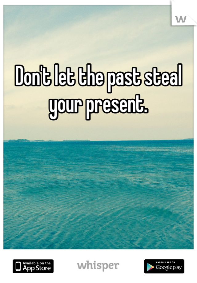 Don't let the past steal your present. 