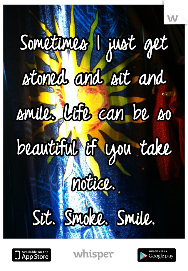Sometimes I just get stoned and sit and smile. Life can be so beautiful if you take notice. 
Sit. Smoke. Smile.