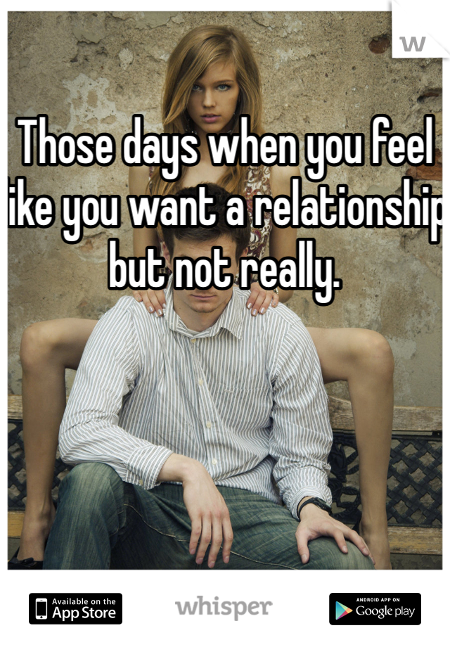 Those days when you feel like you want a relationship but not really.