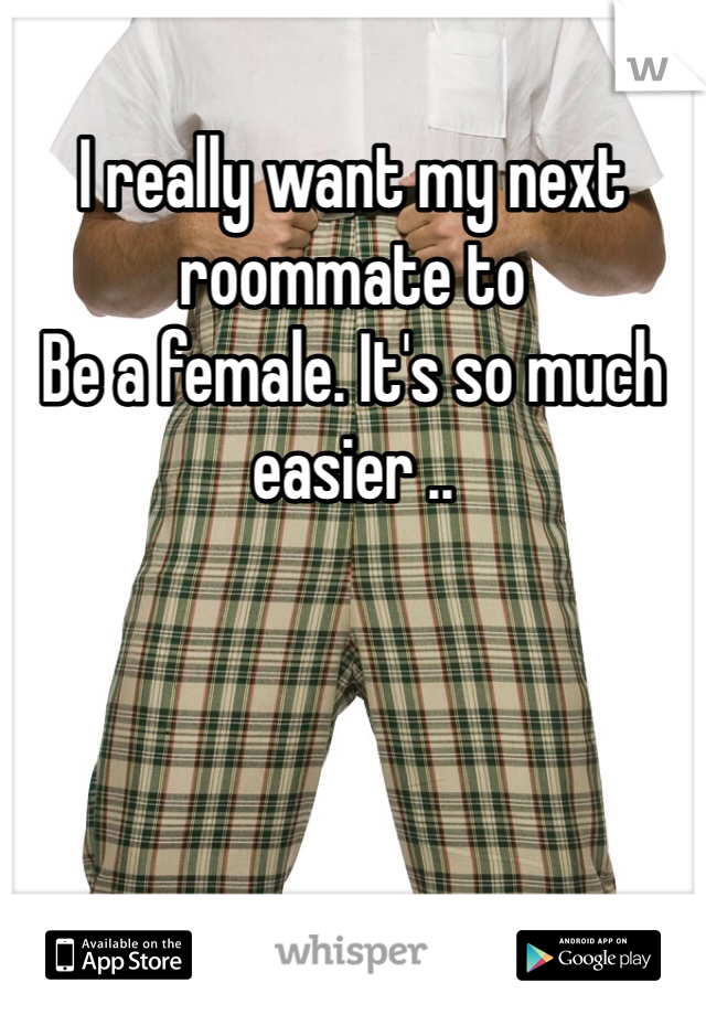 I really want my next roommate to
Be a female. It's so much easier .. 