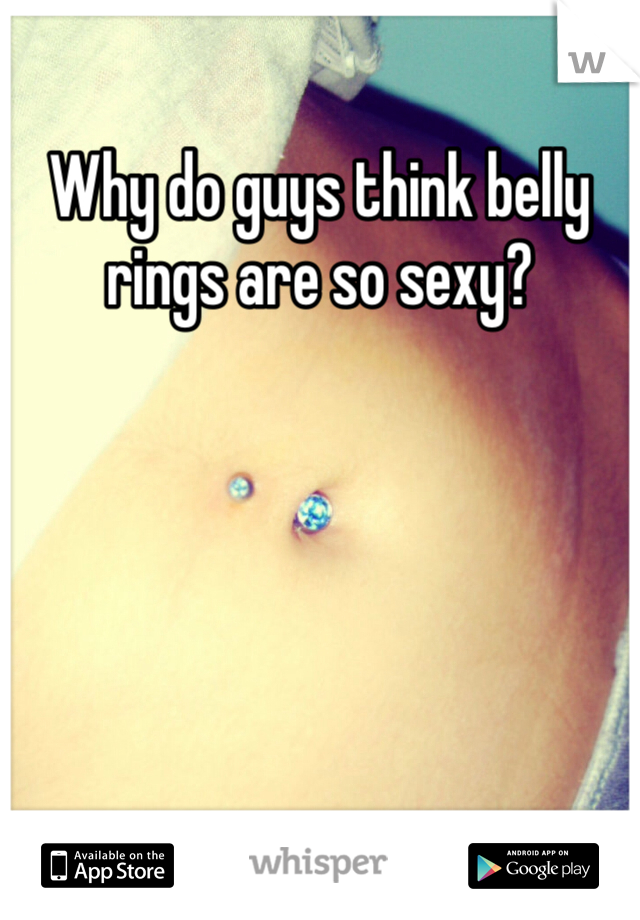 Why do guys think belly rings are so sexy? 