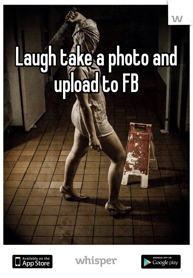 Laugh take a photo and upload to FB 