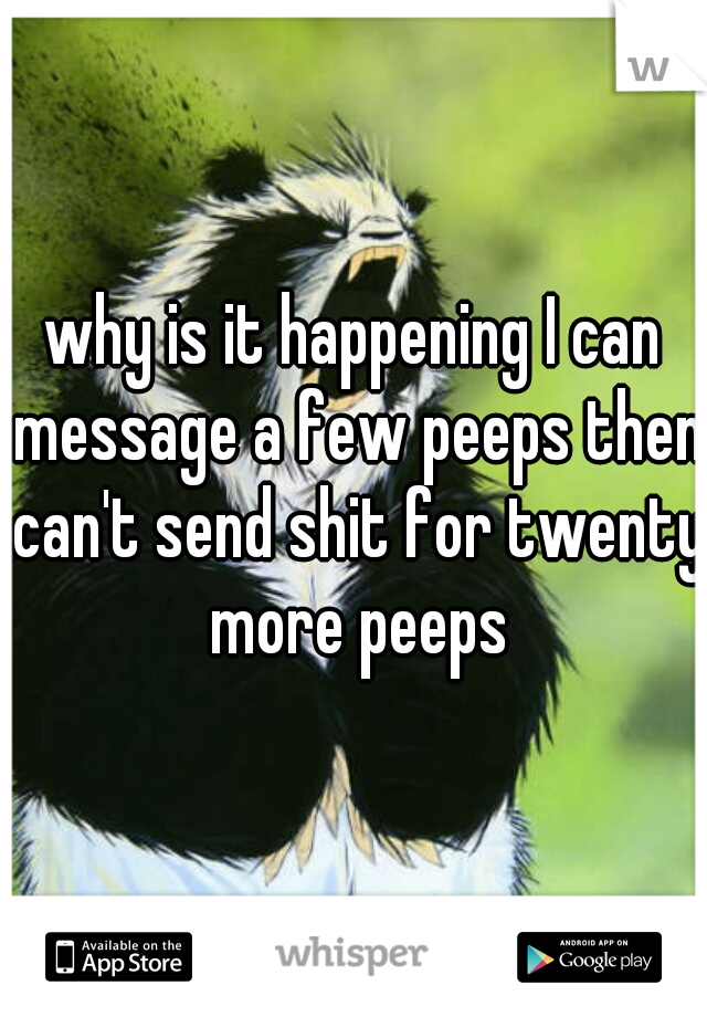 why is it happening I can message a few peeps then can't send shit for twenty more peeps