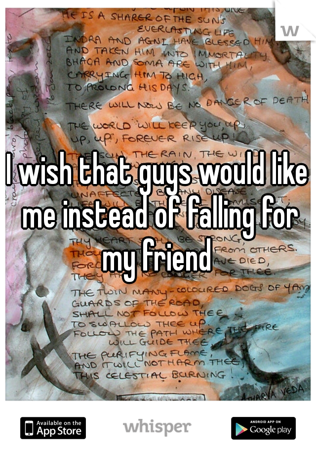 I wish that guys would like me instead of falling for my friend 