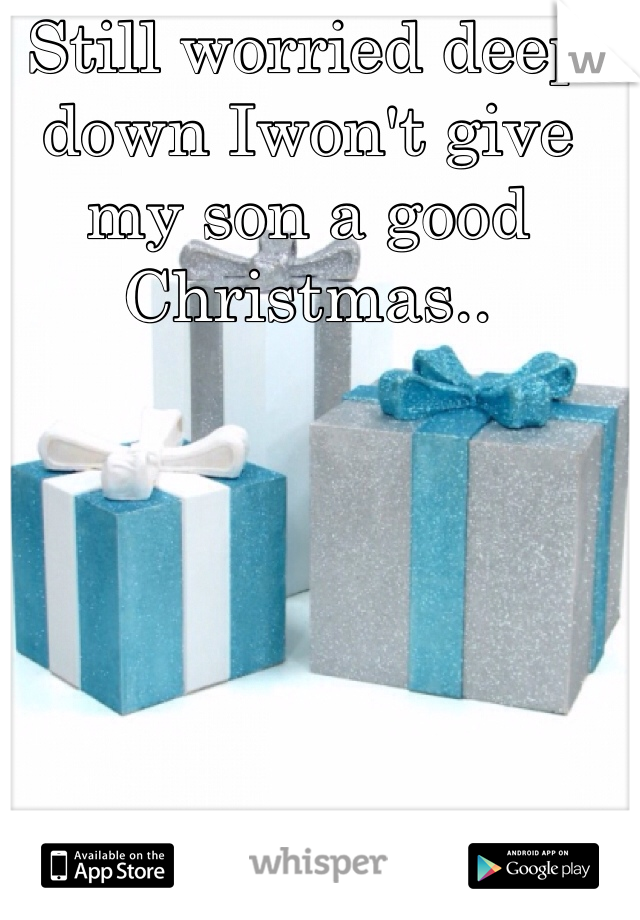 Still worried deep down Iwon't give my son a good Christmas.. 