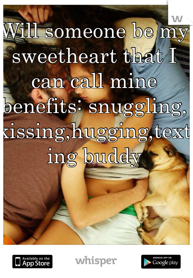 Will someone be my sweetheart that I can call mine benefits: snuggling, kissing,hugging,texting buddy