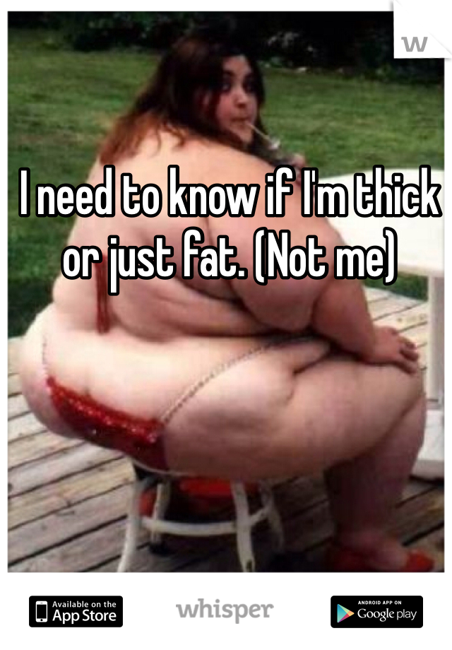 I need to know if I'm thick or just fat. (Not me)