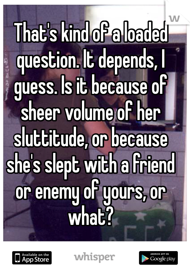 That's kind of a loaded question. It depends, I guess. Is it because of sheer volume of her sluttitude, or because she's slept with a friend or enemy of yours, or what? 