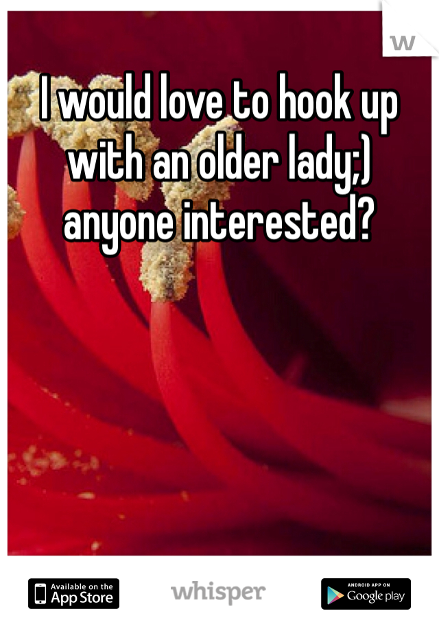 I would love to hook up with an older lady;) anyone interested?