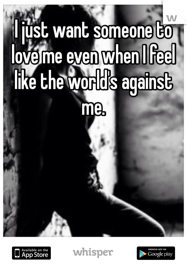 I just want someone to love me even when I feel like the world's against me. 