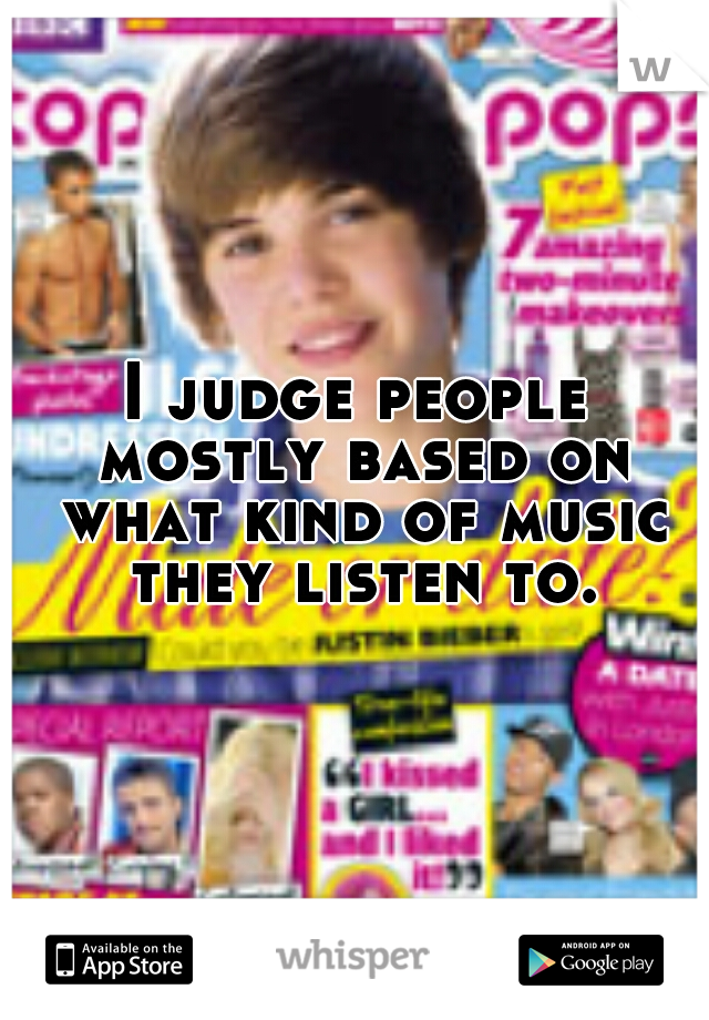I judge people mostly based on what kind of music they listen to.