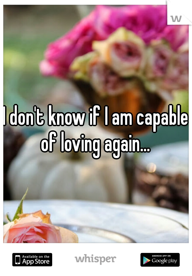 I don't know if I am capable of loving again... 