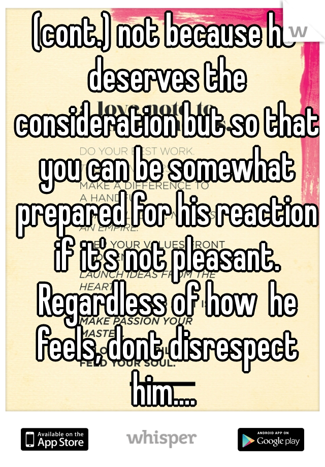 (cont.) not because he deserves the consideration but so that you can be somewhat prepared for his reaction if it's not pleasant. Regardless of how  he feels, dont disrespect him.... 