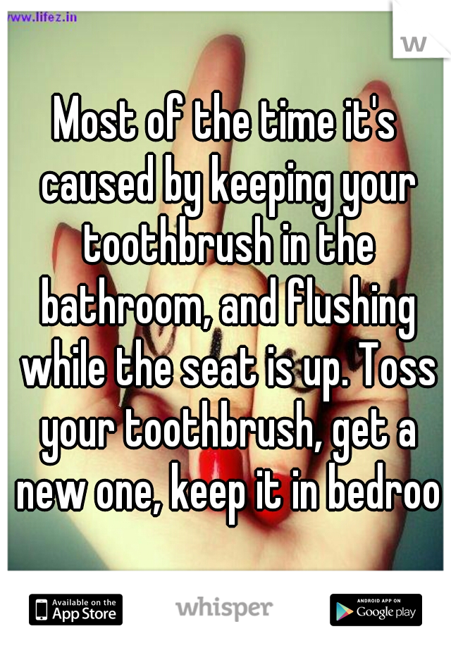 Most of the time it's caused by keeping your toothbrush in the bathroom, and flushing while the seat is up. Toss your toothbrush, get a new one, keep it in bedroom