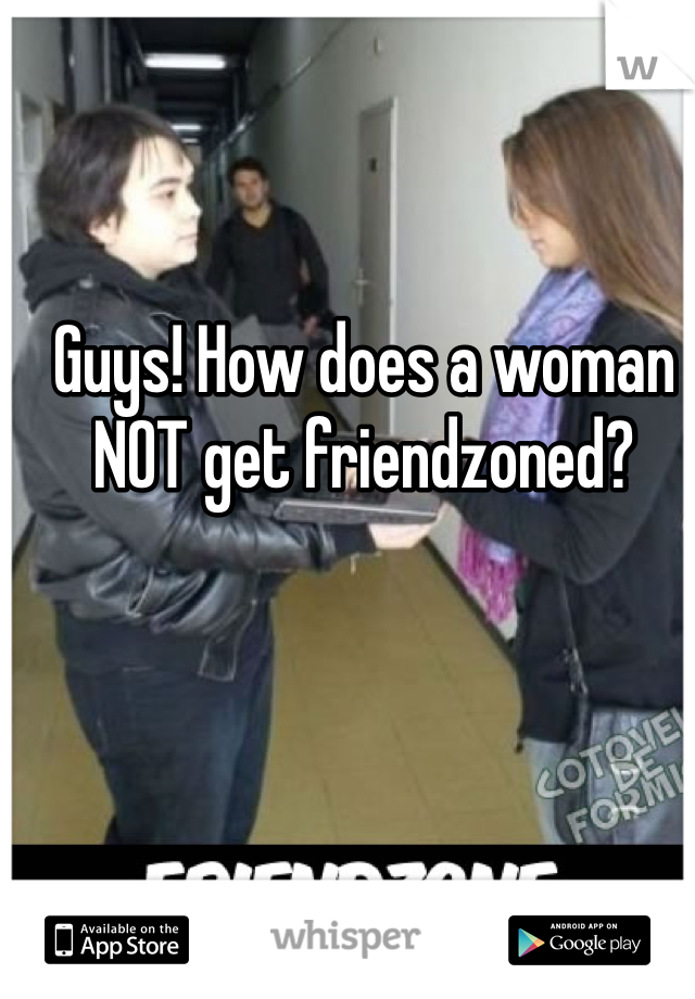 Guys! How does a woman NOT get friendzoned?
