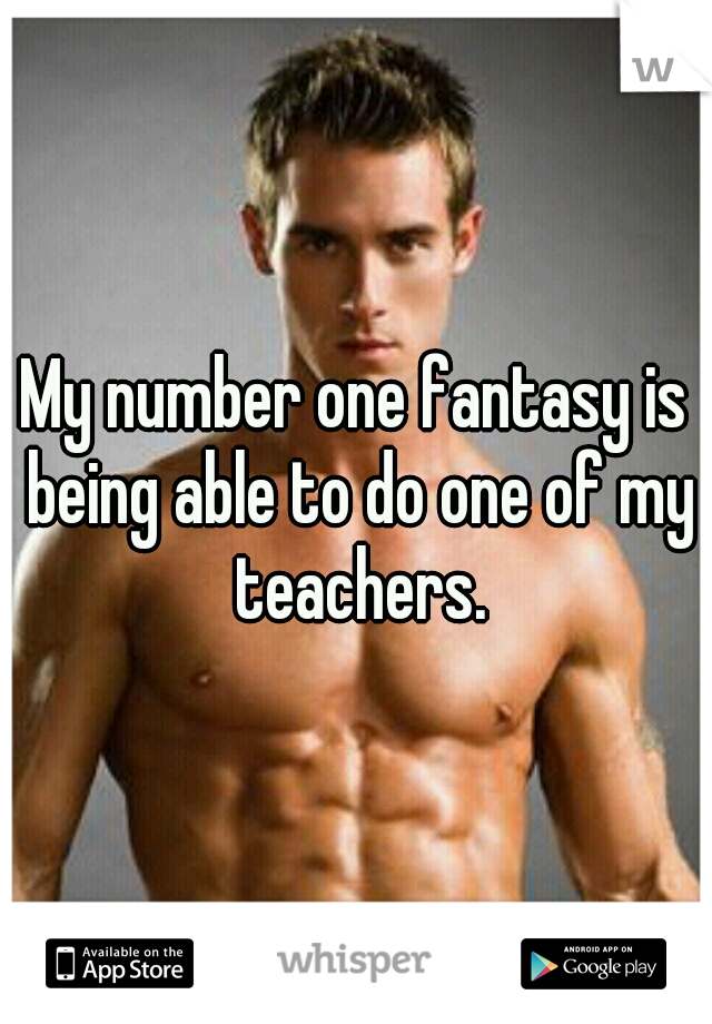 My number one fantasy is being able to do one of my teachers.