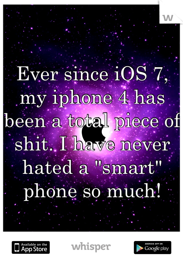 Ever since iOS 7, my iphone 4 has been a total piece of shit. I have never hated a "smart" phone so much!