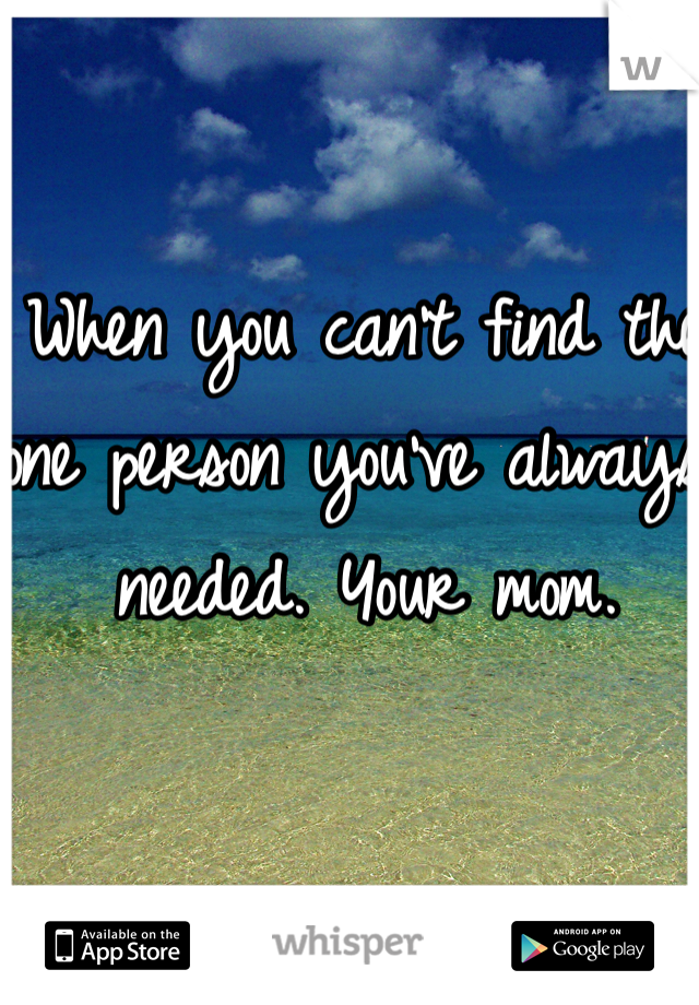 When you can't find the one person you've always needed. Your mom.
