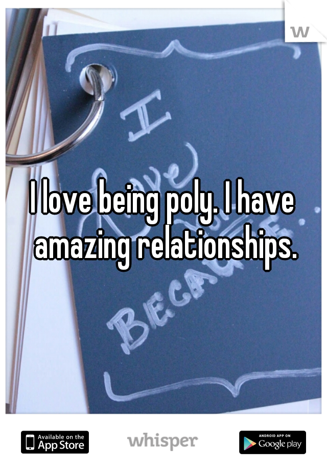I love being poly. I have amazing relationships.